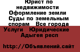 Юрист по недвижимости. Оформление земли. Суды по земельным спорам - Все города Услуги » Юридические   . Адыгея респ.